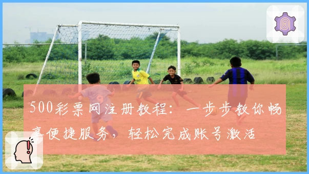 500彩票网注册教程:一步步教你畅享便捷服务,轻松完成账号激活