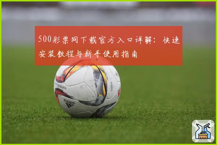 500彩票网下载官方入口详解：快速安装教程与新手使用指南