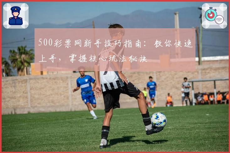 500彩票网新手技巧指南:教你快速上手,掌握核心玩法秘诀