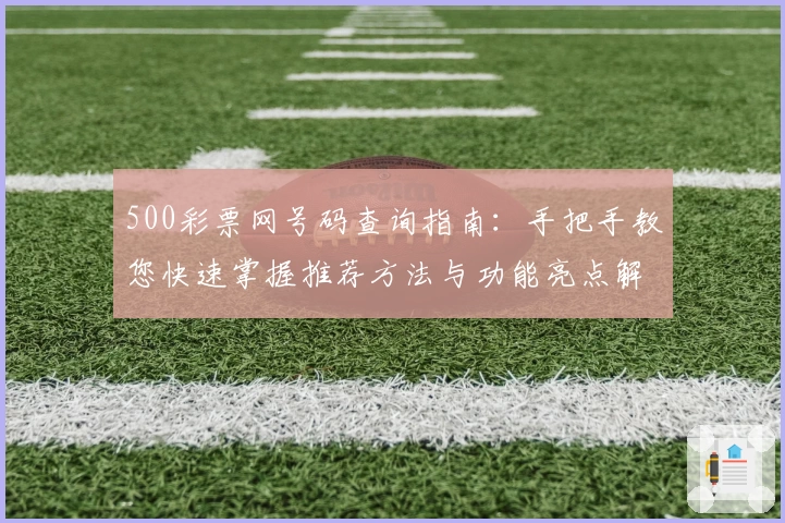 500彩票网号码查询指南:手把手教您快速掌握推荐方法与功能亮点解析