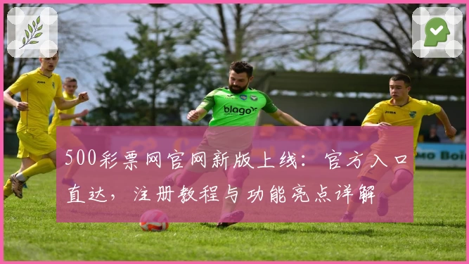 500彩票网官网新版上线：官方入口直达，注册教程与功能亮点详解