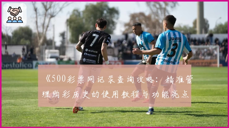 《500彩票网记录查询攻略：精准管理购彩历史的使用教程与功能亮点解析》