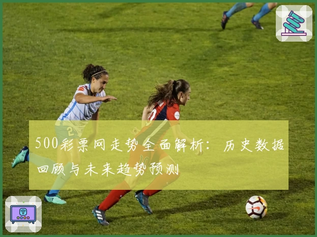 500彩票网走势全面解析：历史数据回顾与未来趋势预测