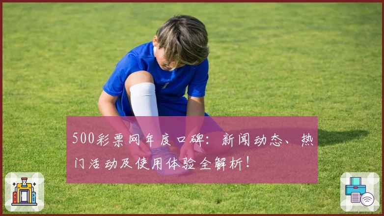 500彩票网年度口碑：新闻动态、热门活动及使用体验全解析！