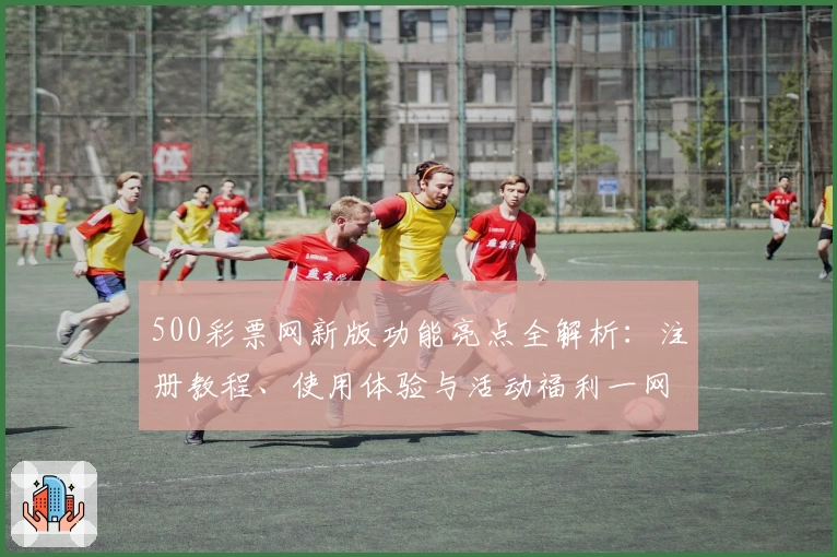 500彩票网新版功能亮点全解析：注册教程、使用体验与活动福利一网打尽