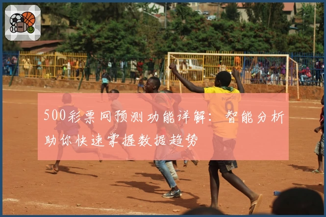 500彩票网预测功能详解：智能分析助你快速掌握数据趋势