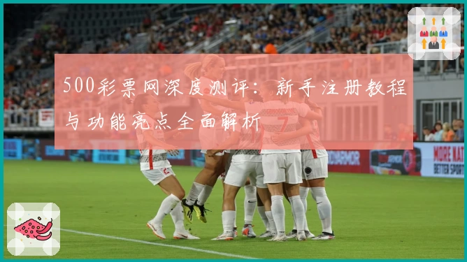 500彩票网深度测评:新手注册教程与功能亮点全面解析
