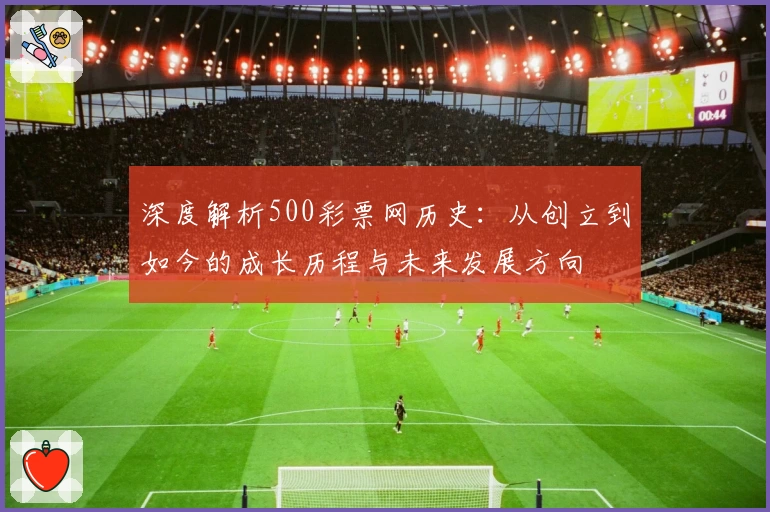 深度解析500彩票网历史:从创立到如今的成长历程与未来发展方向