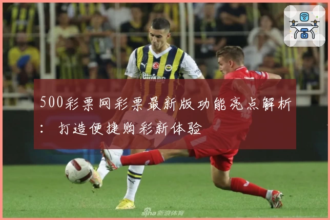 500彩票网彩票最新版功能亮点解析：打造便捷购彩新体验