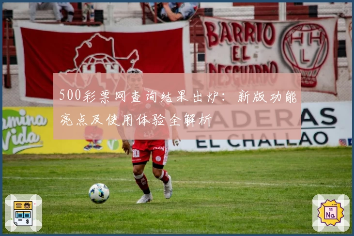 500彩票网查询结果出炉：新版功能亮点及使用体验全解析