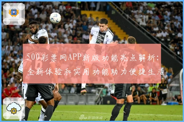 500彩票网APP新版功能亮点解析：全新体验和实用功能助力便捷生活