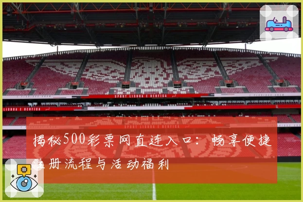 揭秘500彩票网直连入口:畅享便捷注册流程与活动福利