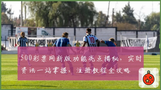 500彩票网新版功能亮点揭秘，实时资讯一站掌握，注册教程全攻略