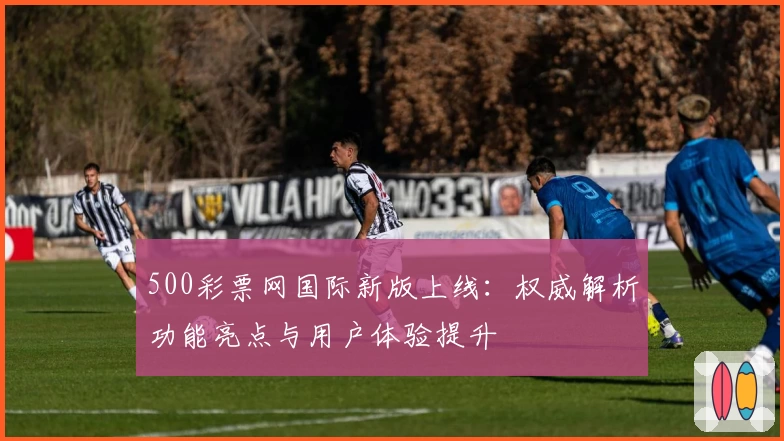 500彩票网国际新版上线：权威解析功能亮点与用户体验提升
