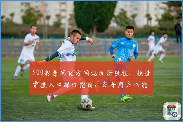 500彩票网官方网站注册教程：快速掌握入口操作指南，新手用户也能轻松上手