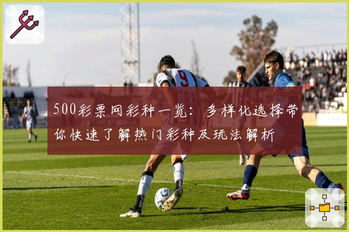 500彩票网彩种一览:多样化选择带你快速了解热门彩种及玩法解析