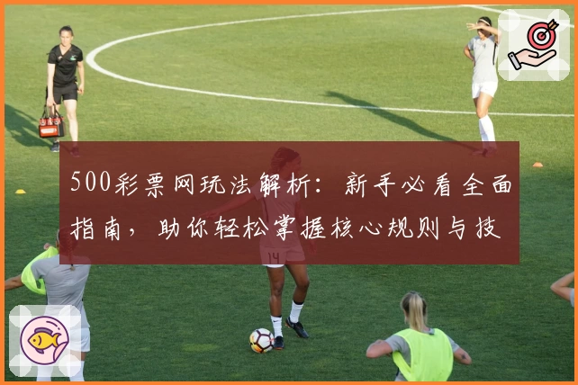 500彩票网玩法解析：新手必看全面指南，助你轻松掌握核心规则与技巧
