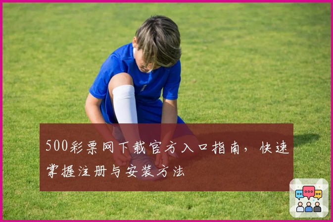 500彩票网下载官方入口指南，快速掌握注册与安装方法