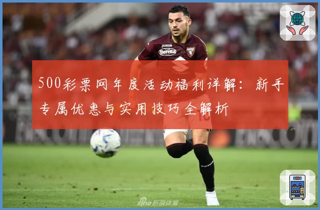 500彩票网年度活动福利详解:新手专属优惠与实用技巧全解析