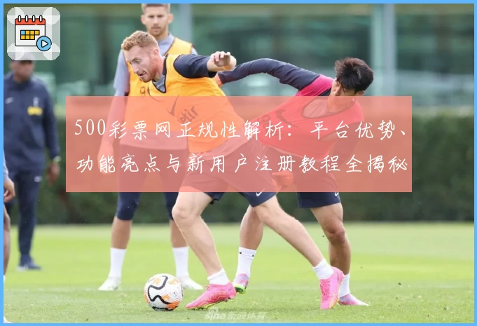 500彩票网正规性解析:平台优势、功能亮点与新用户注册教程全揭秘