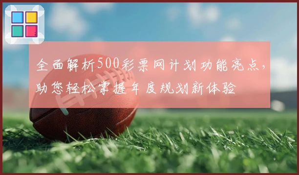 全面解析500彩票网计划功能亮点，助您轻松掌握年度规划新体验
