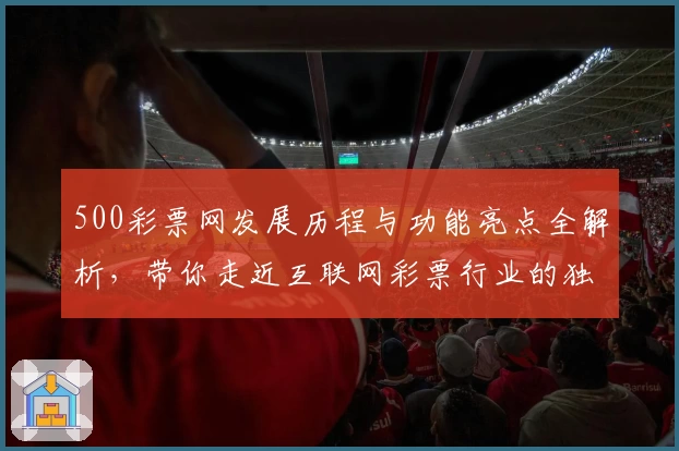 500彩票网发展历程与功能亮点全解析，带你走近互联网彩票行业的独特故事