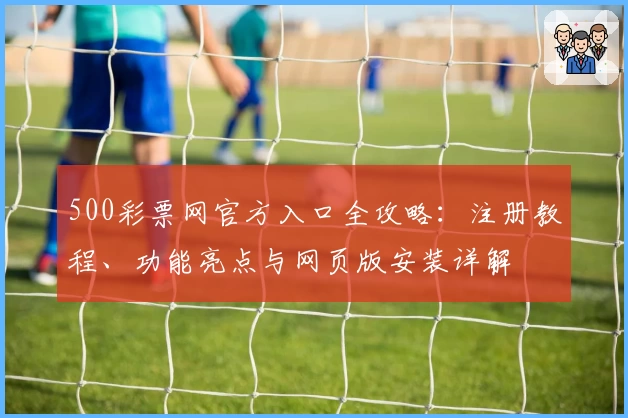 500彩票网官方入口全攻略:注册教程、功能亮点与网页版安装详解