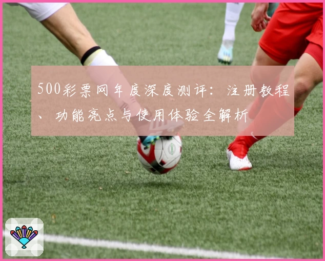 500彩票网年度深度测评:注册教程、功能亮点与使用体验全解析