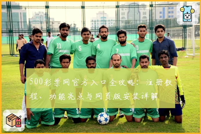 500彩票网官方入口全攻略：注册教程、功能亮点与网页版安装详解