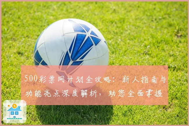500彩票网计划全攻略：新人指南与功能亮点深度解析，助您全面掌握核心使用技巧