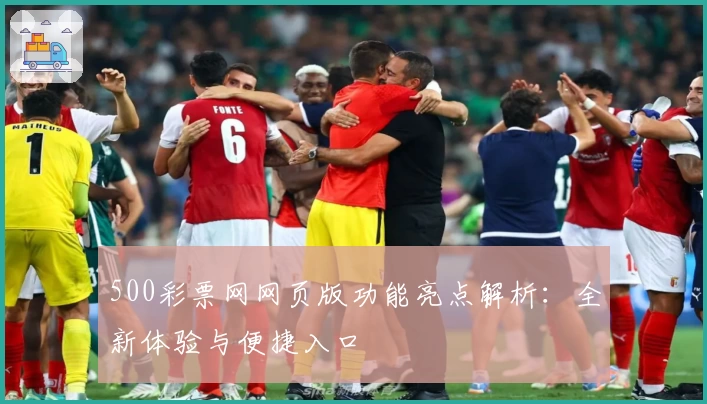 500彩票网网页版功能亮点解析：全新体验与便捷入口
