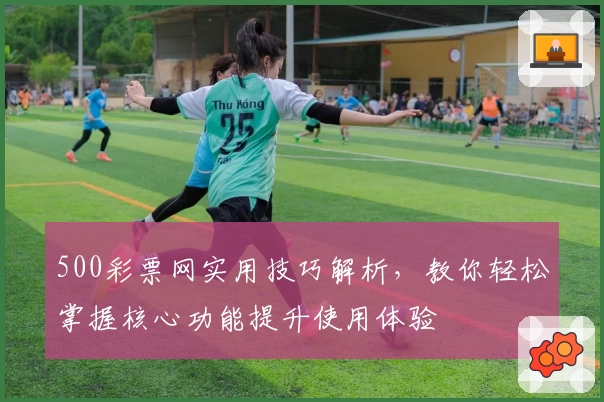 500彩票网实用技巧解析，教你轻松掌握核心功能提升使用体验
