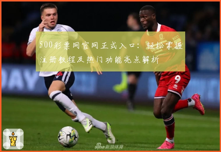 500彩票网官网正式入口：轻松掌握注册教程及热门功能亮点解析