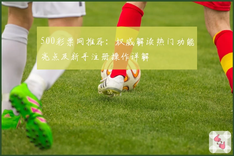 500彩票网推荐：权威解读热门功能亮点及新手注册操作详解