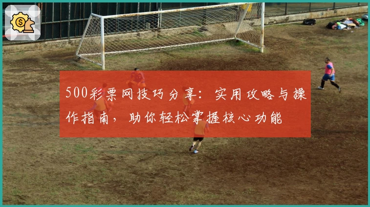500彩票网技巧分享:实用攻略与操作指南,助你轻松掌握核心功能