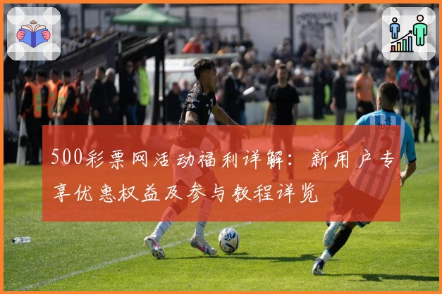 500彩票网活动福利详解：新用户专享优惠权益及参与教程详览