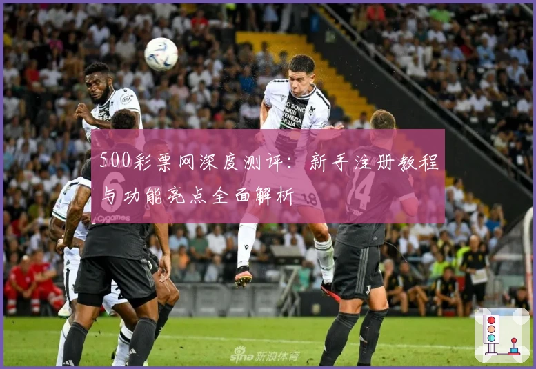 500彩票网深度测评：新手注册教程与功能亮点全面解析