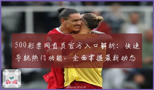 500彩票网首页官方入口解析：快速导航热门功能，全面掌握最新动态